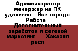 Администратор-менеджер на ПК удаленно - Все города Работа » Дополнительный заработок и сетевой маркетинг   . Хакасия респ.